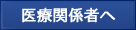 医療関係者へ